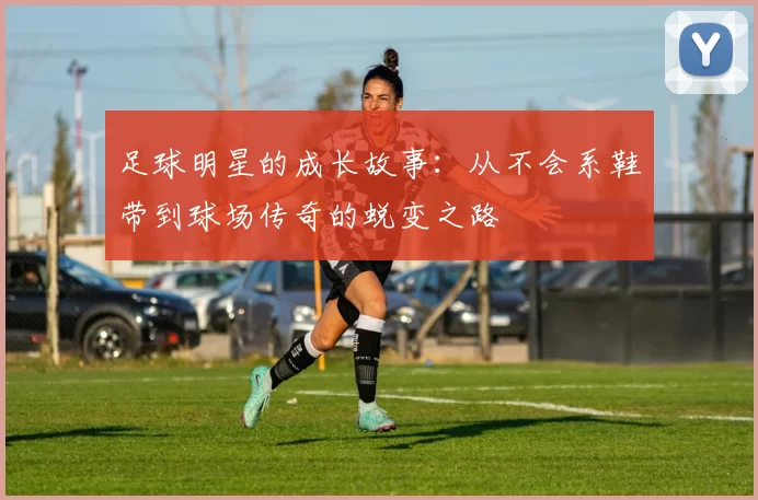 足球明星的成长故事：从不会系鞋带到球场传奇的蜕变之路