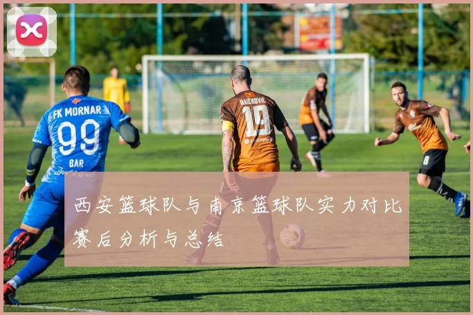 西安篮球队与南京篮球队实力对比赛后分析与总结
