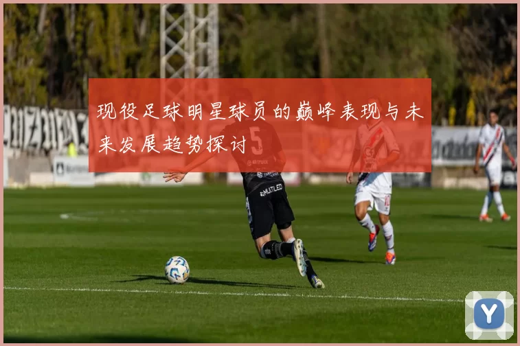 现役足球明星球员的巅峰表现与未来发展趋势探讨