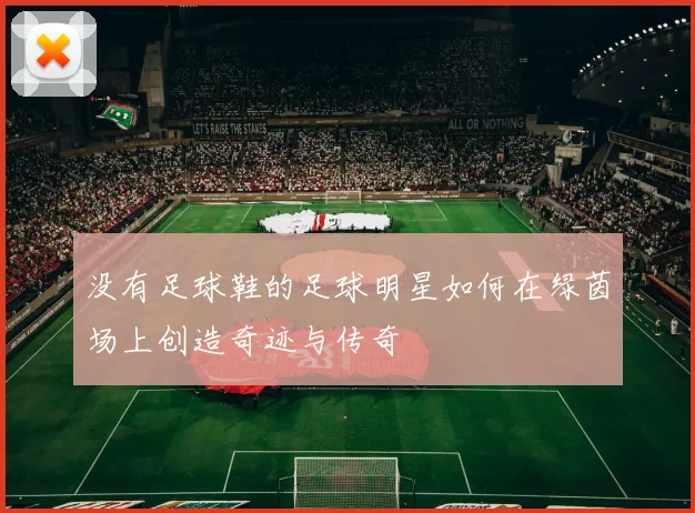 没有足球鞋的足球明星如何在绿茵场上创造奇迹与传奇
