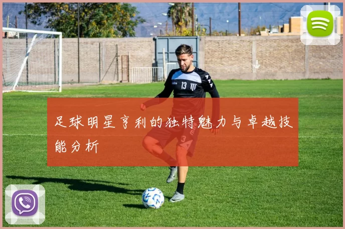 足球明星亨利的独特魅力与卓越技能分析