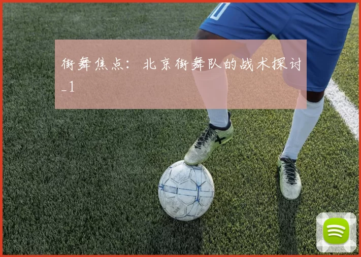 街舞焦点：北京街舞队的战术探讨_1