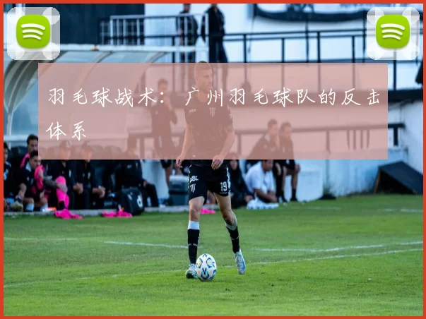 羽毛球战术：广州羽毛球队的反击体系