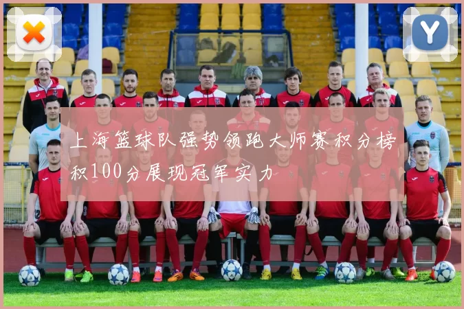 上海篮球队强势领跑大师赛积分榜积100分展现冠军实力
