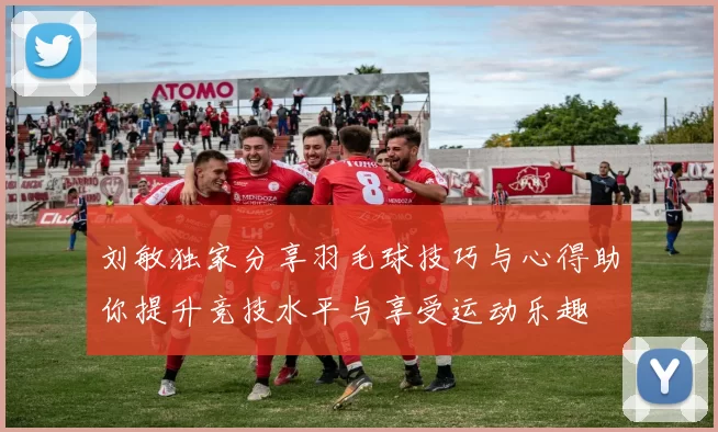 刘敏独家分享羽毛球技巧与心得助你提升竞技水平与享受运动乐趣