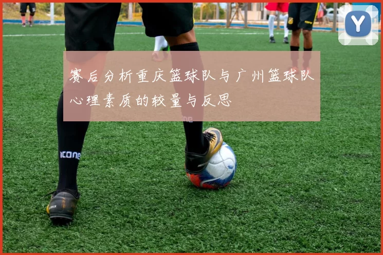 赛后分析重庆篮球队与广州篮球队心理素质的较量与反思