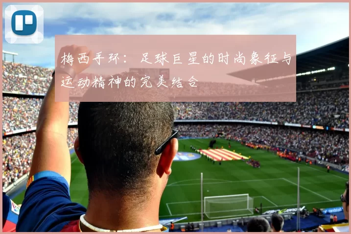 梅西手环：足球巨星的时尚象征与运动精神的完美结合
