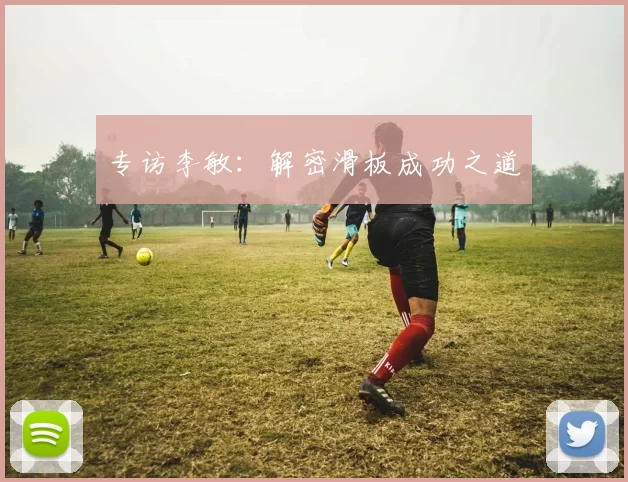 专访李敏：解密滑板成功之道