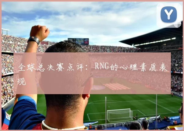 全球总决赛点评：RNG的心理素质表现