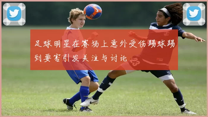 足球明星在赛场上意外受伤踢球踢到要害引发关注与讨论
