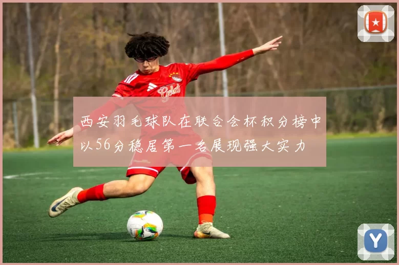 西安羽毛球队在联合会杯积分榜中以56分稳居第一名展现强大实力