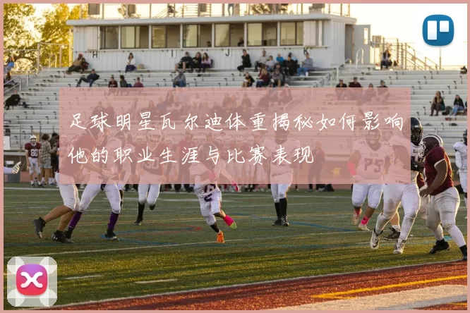 足球明星瓦尔迪体重揭秘如何影响他的职业生涯与比赛表现